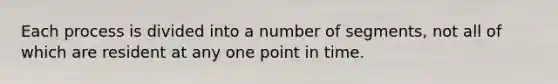 Each process is divided into a number of segments, not all of which are resident at any one point in time.