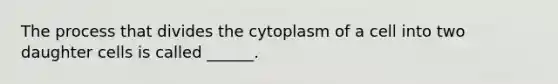 The process that divides the cytoplasm of a cell into two daughter cells is called ______.