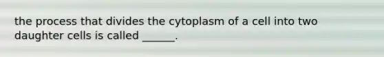 the process that divides the cytoplasm of a cell into two daughter cells is called ______.