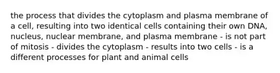 the process that divides the cytoplasm and plasma membrane of a cell, resulting into two identical cells containing their own DNA, nucleus, nuclear membrane, and plasma membrane - is not part of mitosis - divides the cytoplasm - results into two cells - is a different processes for plant and animal cells