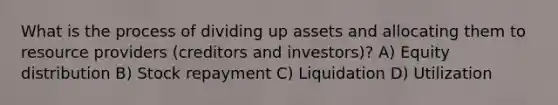 What is the process of dividing up assets and allocating them to resource providers (creditors and investors)? A) Equity distribution B) Stock repayment C) Liquidation D) Utilization