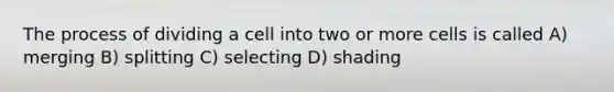 The process of dividing a cell into two or more cells is called A) merging B) splitting C) selecting D) shading