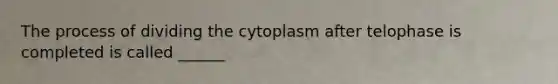 The process of dividing the cytoplasm after telophase is completed is called ______