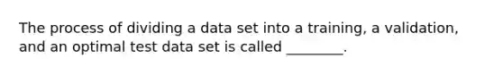 The process of dividing a data set into a training, a validation, and an optimal test data set is called ________.