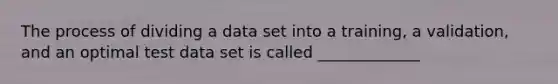 The process of dividing a data set into a training, a validation, and an optimal test data set is called _____________