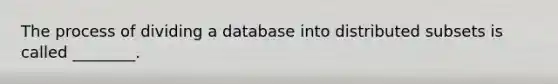 The process of dividing a database into distributed subsets is called ________.​