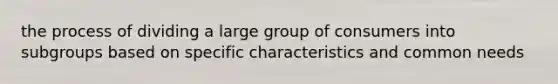 the process of dividing a large group of consumers into subgroups based on specific characteristics and common needs