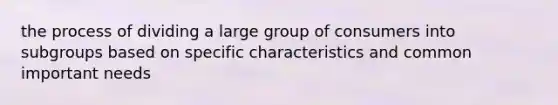 the process of dividing a large group of consumers into subgroups based on specific characteristics and common important needs