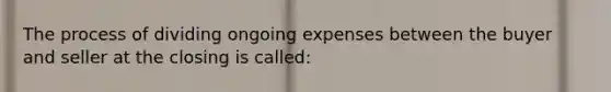 The process of dividing ongoing expenses between the buyer and seller at the closing is called: