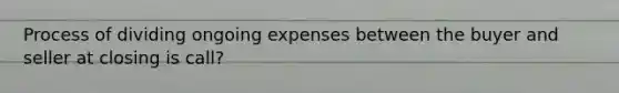 Process of dividing ongoing expenses between the buyer and seller at closing is call?