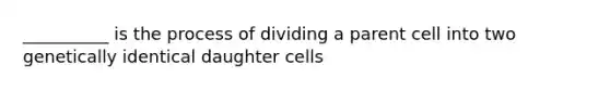 __________ is the process of dividing a parent cell into two genetically identical daughter cells