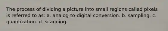 The process of dividing a picture into small regions called pixels is referred to as: a. analog-to-digital conversion. b. sampling. c. quantization. d. scanning.