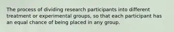 The process of dividing research participants into different treatment or experimental groups, so that each participant has an equal chance of being placed in any group.