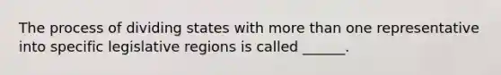 The process of dividing states with more than one representative into specific legislative regions is called ______.