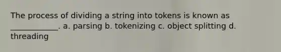 The process of dividing a string into tokens is known as ____________. a. parsing b. tokenizing c. object splitting d. threading