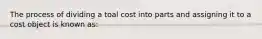 The process of dividing a toal cost into parts and assigning it to a cost object is known as: