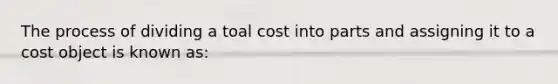 The process of dividing a toal cost into parts and assigning it to a cost object is known as: