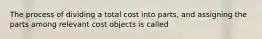 The process of dividing a total cost into parts, and assigning the parts among relevant cost objects is called