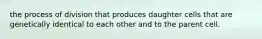 the process of division that produces daughter cells that are genetically identical to each other and to the parent cell.