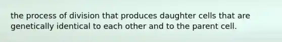 the process of division that produces daughter cells that are genetically identical to each other and to the parent cell.