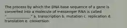 The process by which the DNA base sequence of a gene is converted into a molecule of messenger RNA is called "_____________." a. transcription b. mutation c. replication d. translation e. conversion