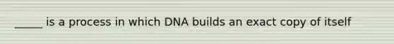 _____ is a process in which DNA builds an exact copy of itself