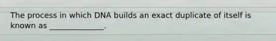 The process in which DNA builds an exact duplicate of itself is known as ______________.