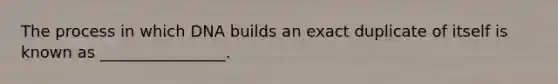 The process in which DNA builds an exact duplicate of itself is known as ________________.