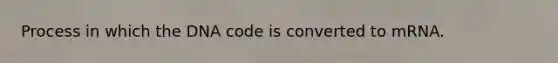 Process in which the DNA code is converted to mRNA.