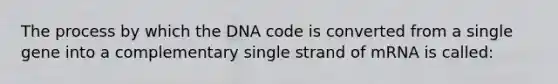 The process by which the DNA code is converted from a single gene into a complementary single strand of mRNA is called: