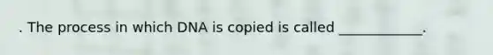 . The process in which DNA is copied is called ____________.