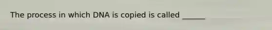 The process in which DNA is copied is called ______