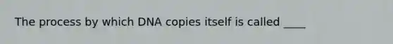 The process by which DNA copies itself is called ____
