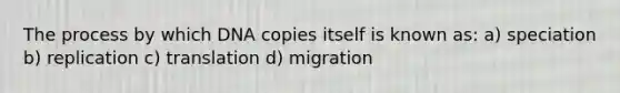 The process by which DNA copies itself is known as: a) speciation b) replication c) translation d) migration