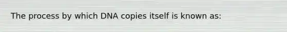 The process by which DNA copies itself is known as: