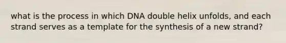 what is the process in which DNA double helix unfolds, and each strand serves as a template for the synthesis of a new strand?