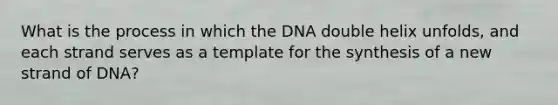 What is the process in which the DNA double helix unfolds, and each strand serves as a template for the synthesis of a new strand of DNA?