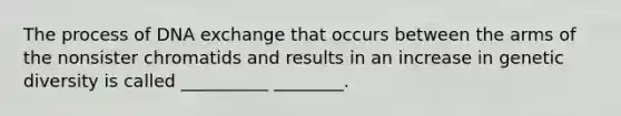 The process of DNA exchange that occurs between the arms of the nonsister chromatids and results in an increase in genetic diversity is called __________ ________.