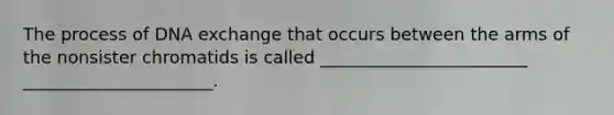 The process of DNA exchange that occurs between the arms of the nonsister chromatids is called ________________________ ______________________.
