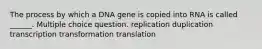 The process by which a DNA gene is copied into RNA is called ______. Multiple choice question. replication duplication transcription transformation translation