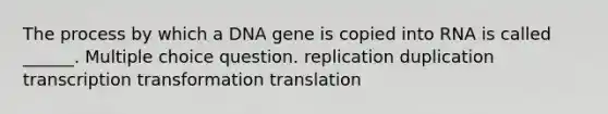 The process by which a DNA gene is copied into RNA is called ______. Multiple choice question. replication duplication transcription transformation translation