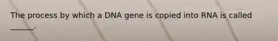 The process by which a DNA gene is copied into RNA is called ______.