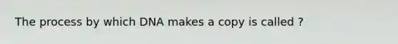 The process by which DNA makes a copy is called ?