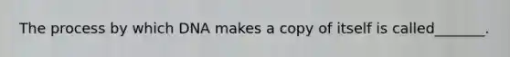 The process by which DNA makes a copy of itself is called_______.