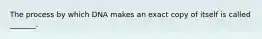 The process by which DNA makes an exact copy of itself is called _______.