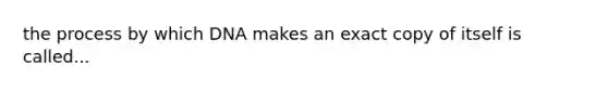 the process by which DNA makes an exact copy of itself is called...