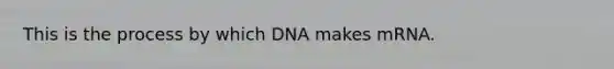 This is the process by which DNA makes mRNA.