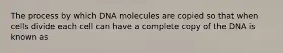 The process by which DNA molecules are copied so that when cells divide each cell can have a complete copy of the DNA is known as