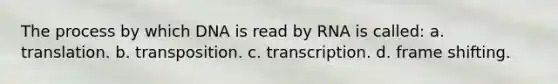 The process by which DNA is read by RNA is called: a. translation. b. transposition. c. transcription. d. frame shifting.