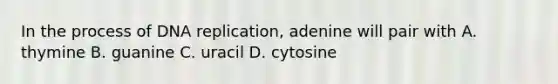 In the process of DNA replication, adenine will pair with A. thymine B. guanine C. uracil D. cytosine